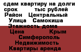 сдам квартиру на долги срок 14 000 тыс рублей  › Район ­ Центральный  › Улица ­ Самокиша  › Этажность дома ­ 5 › Цена ­ 14 000 - Крым, Симферополь Недвижимость » Квартиры аренда   . Крым